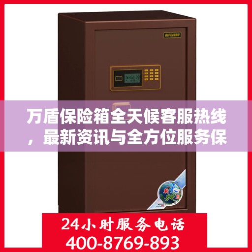 万盾保险箱全天候客服热线，最新资讯与全方位服务保障