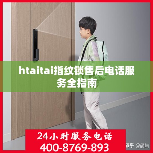 htaitai指纹锁售后电话服务全指南