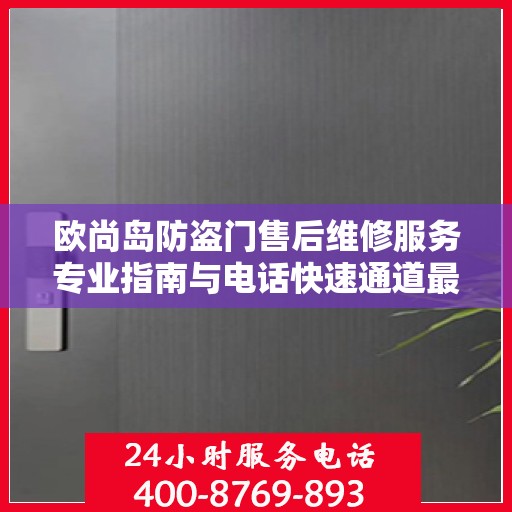 欧尚岛防盗门售后维修服务专业指南与电话快速通道最新攻略