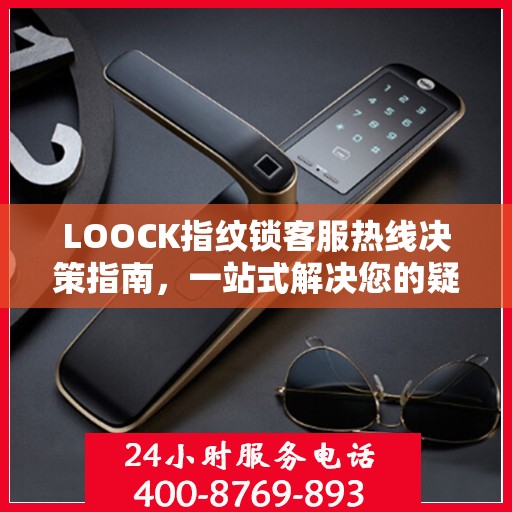 LOOCK指纹锁客服热线决策指南，一站式解决您的疑问与需求