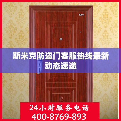 斯米克防盗门客服热线最新动态速递