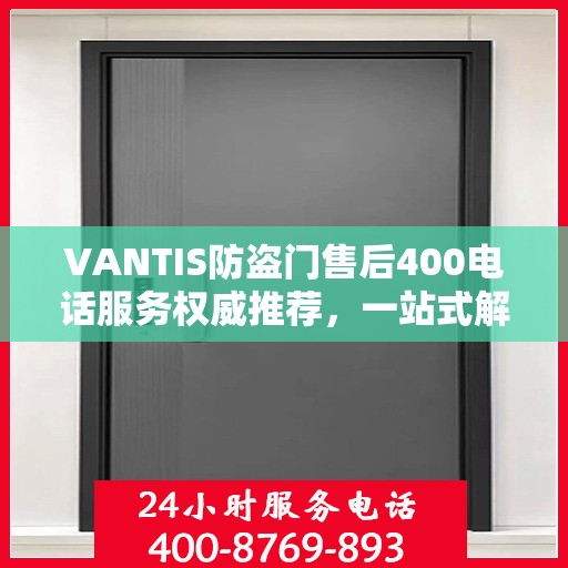 VANTIS防盗门售后400电话服务权威推荐，一站式解决您的安全锁事问题