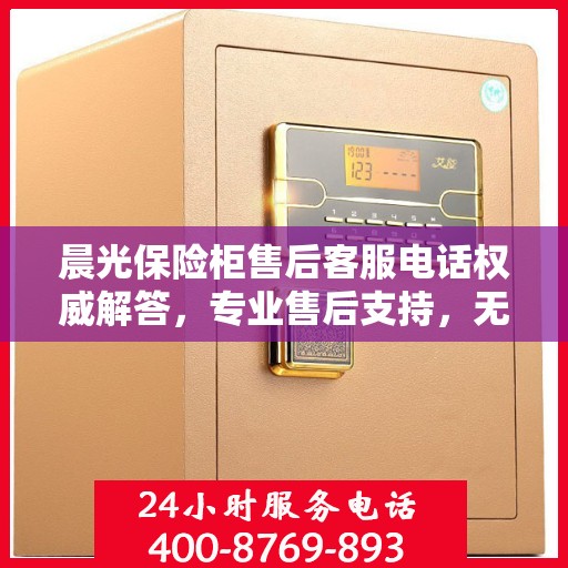 晨光保险柜售后客服电话权威解答，专业售后支持，无忧服务体验