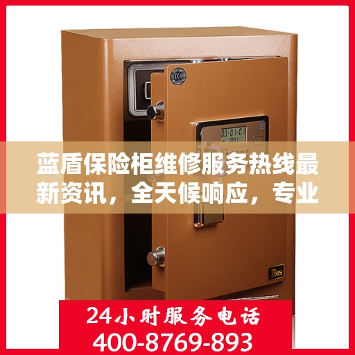 蓝盾保险柜维修服务热线最新资讯，全天候响应，专业维修保障您的财产安全