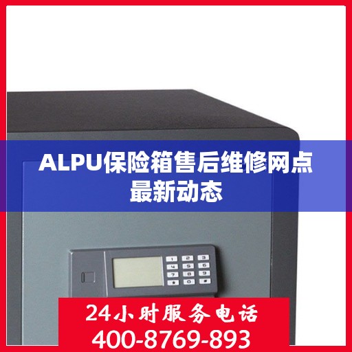ALPU保险箱售后维修网点最新动态