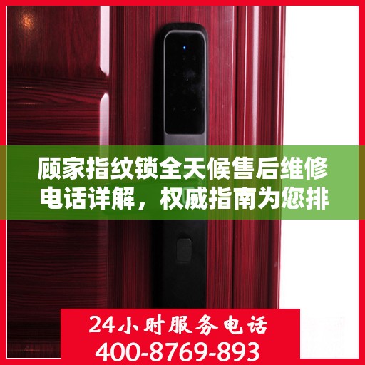 顾家指纹锁全天候售后维修电话详解，权威指南为您排忧解难