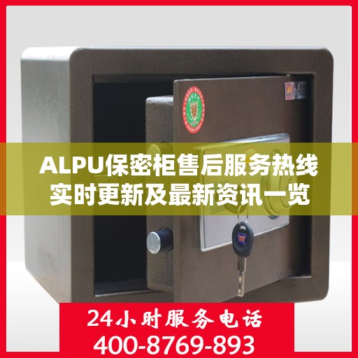 ALPU保密柜售后服务热线实时更新及最新资讯一览
