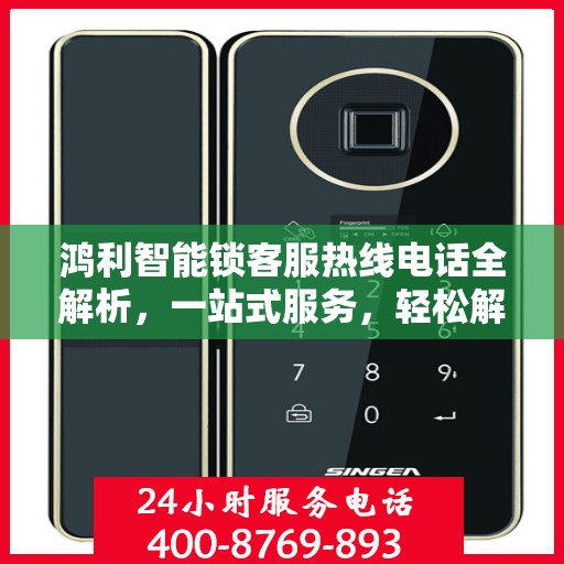 鸿利智能锁客服热线电话全解析，一站式服务，轻松解决您的疑问
