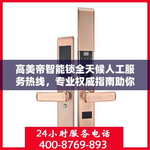 高美帝智能锁全天候人工服务热线，专业权威指南助你无忧解锁