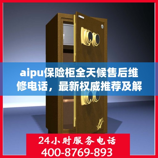aipu保险柜全天候售后维修电话，最新权威推荐及解决方案