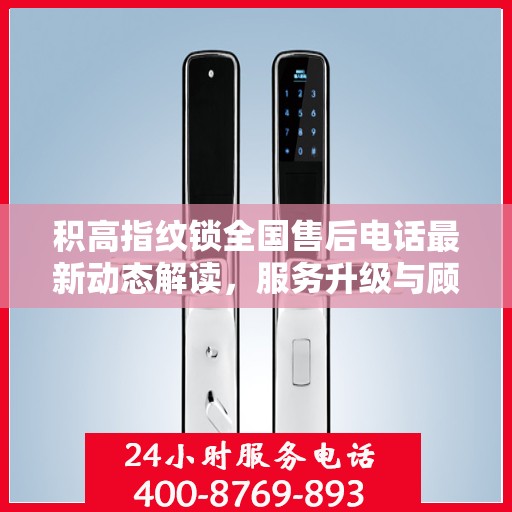 积高指纹锁全国售后电话最新动态解读，服务升级与顾客需求同步