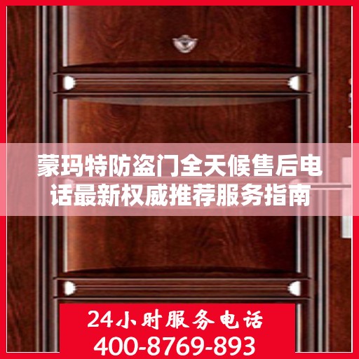 蒙玛特防盗门全天候售后电话最新权威推荐服务指南