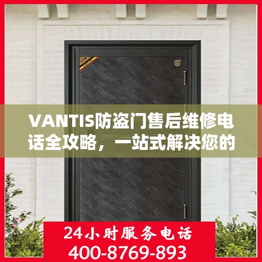 VANTIS防盗门售后维修电话全攻略，一站式解决您的维修需求
