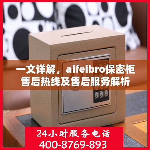 一文详解，aifeibro保密柜售后热线及售后服务解析