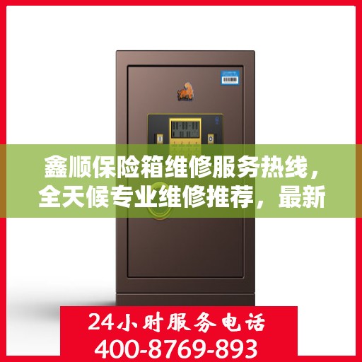 鑫顺保险箱维修服务热线，全天候专业维修推荐，最新权威推荐电话！