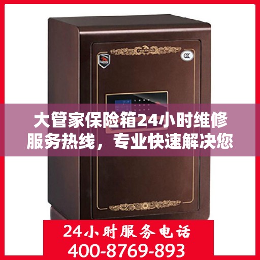 大管家保险箱24小时维修服务热线，专业快速解决您的安全存储问题
