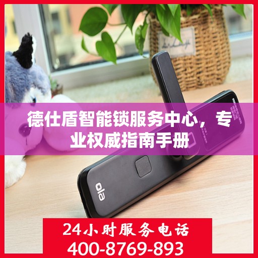 德仕盾智能锁服务中心，专业权威指南手册