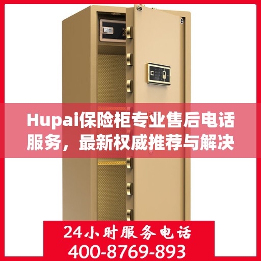 Hupai保险柜专业售后电话服务，最新权威推荐与解决方案