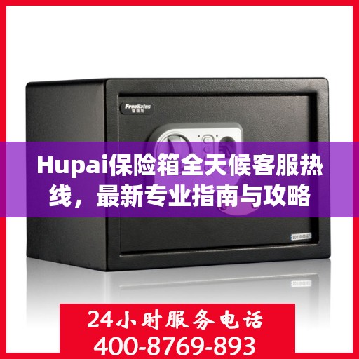 Hupai保险箱全天候客服热线，最新专业指南与攻略