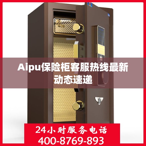Aipu保险柜客服热线最新动态速递