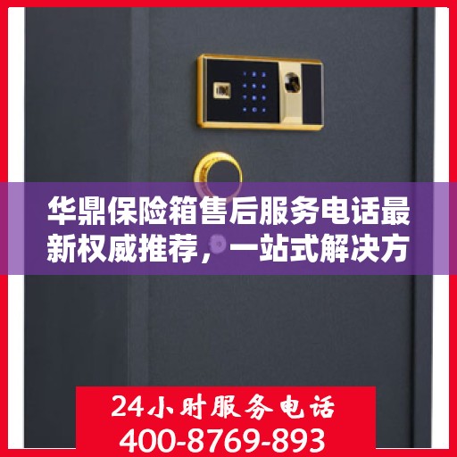 华鼎保险箱售后服务电话最新权威推荐，一站式解决方案的联系方式！