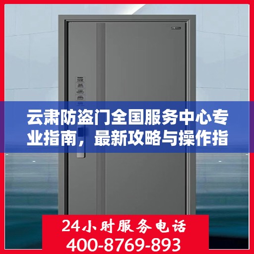云肃防盗门全国服务中心专业指南，最新攻略与操作指引