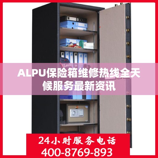 ALPU保险箱维修热线全天候服务最新资讯