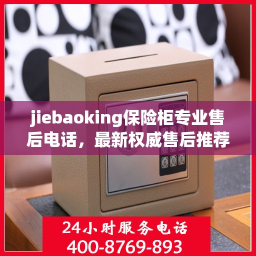 jiebaoking保险柜专业售后电话，最新权威售后推荐服务指南