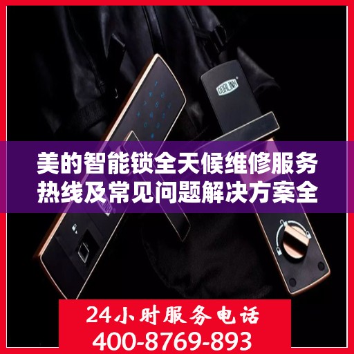 美的智能锁全天候维修服务热线及常见问题解决方案全攻略
