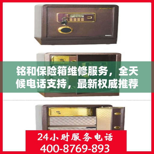 铭和保险箱维修服务，全天候电话支持，最新权威推荐为您护航