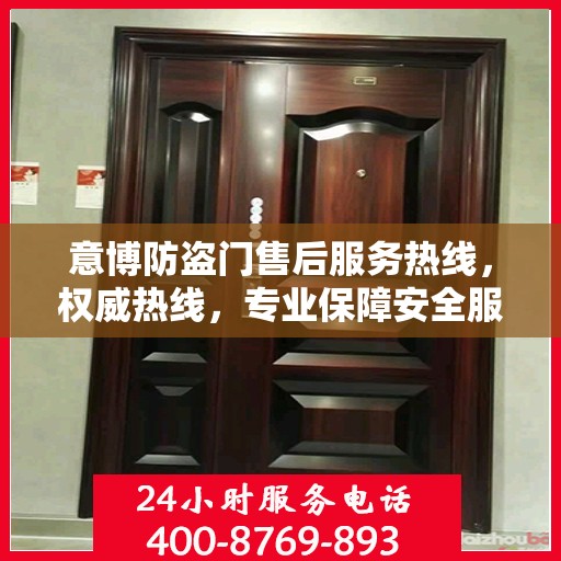 意博防盗门售后服务热线，权威热线，专业保障安全服务体验
