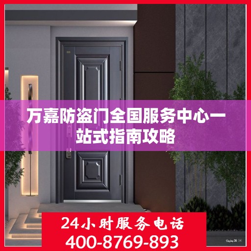 万嘉防盗门全国服务中心一站式指南攻略