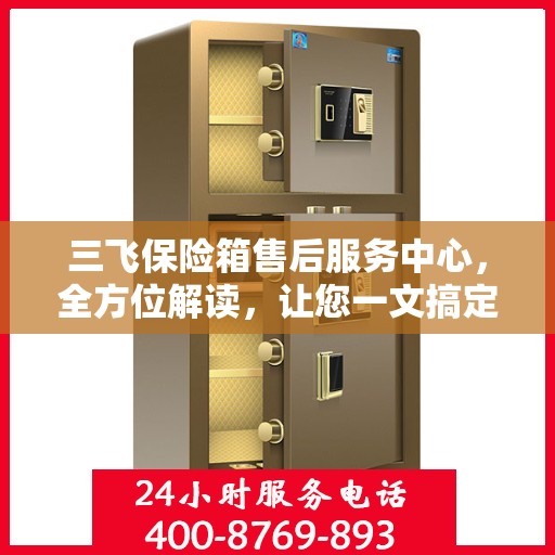 三飞保险箱售后服务中心，全方位解读，让您一文搞定所有疑问！