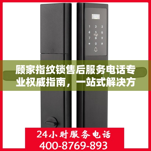 顾家指纹锁售后服务电话专业权威指南，一站式解决方案与贴心服务体验