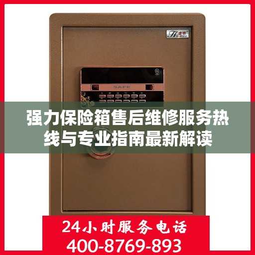 强力保险箱售后维修服务热线与专业指南最新解读