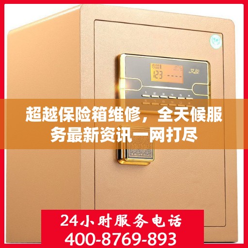 超越保险箱维修，全天候服务最新资讯一网打尽