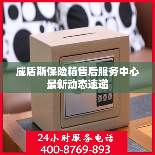 威盾斯保险箱售后服务中心最新动态速递