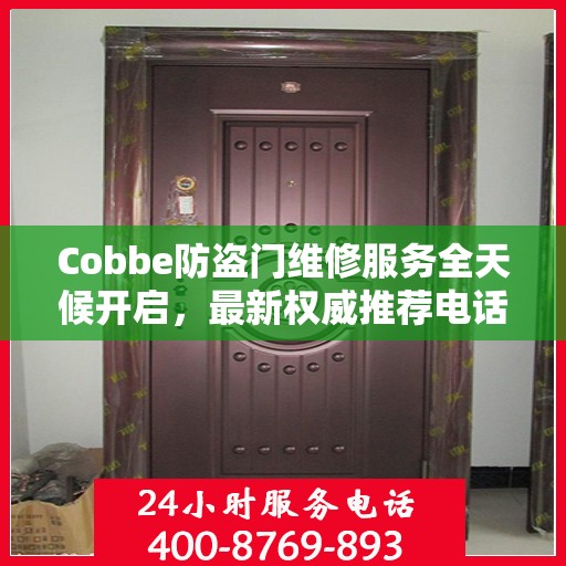 Cobbe防盗门维修服务全天候开启，最新权威推荐电话一网打尽