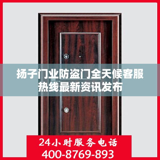 扬子门业防盗门全天候客服热线最新资讯发布