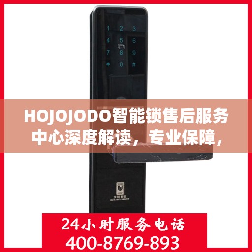 HOJOJODO智能锁售后服务中心深度解读，专业保障，贴心服务