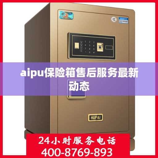 aipu保险箱售后服务最新动态