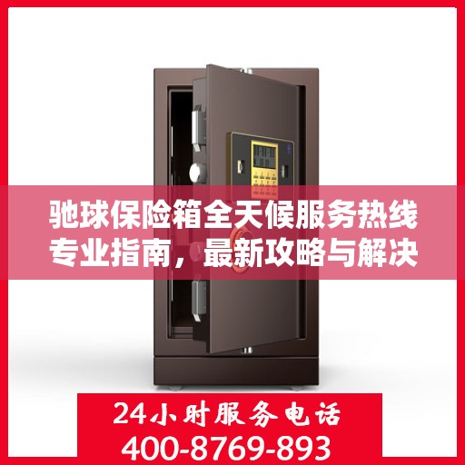 驰球保险箱全天候服务热线专业指南，最新攻略与解决方案