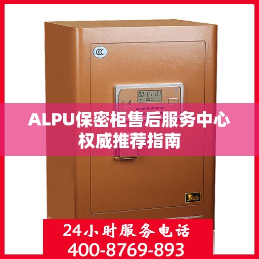 ALPU保密柜售后服务中心权威推荐指南