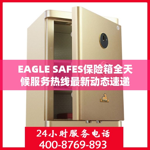 EAGLE SAFES保险箱全天候服务热线最新动态速递
