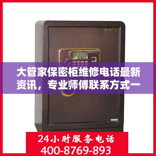 大管家保密柜维修电话最新资讯，专业师傅联系方式一网打尽