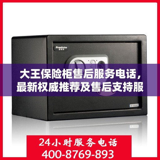 大王保险柜售后服务电话，最新权威推荐及售后支持服务指南