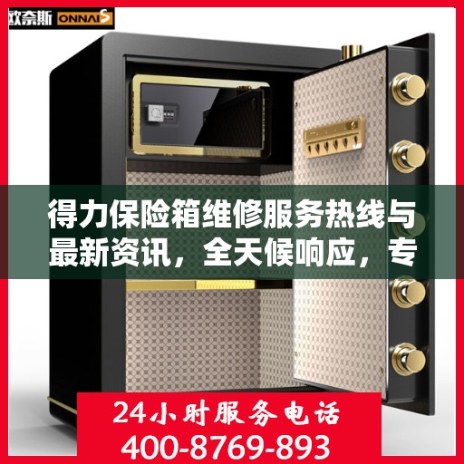 得力保险箱维修服务热线与最新资讯，全天候响应，专业保障您的财产安全