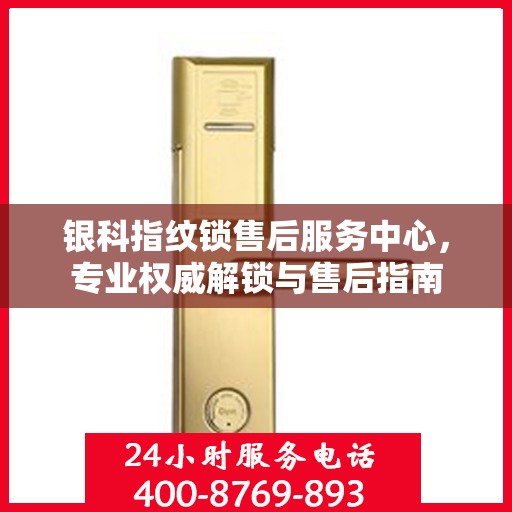 银科指纹锁售后服务中心，专业权威解锁与售后指南