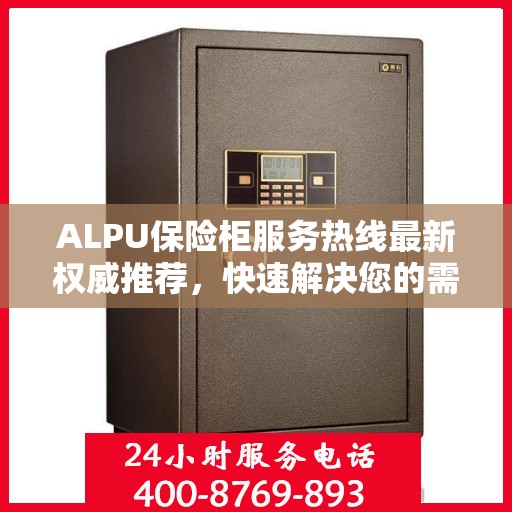 ALPU保险柜服务热线最新权威推荐，快速解决您的需求