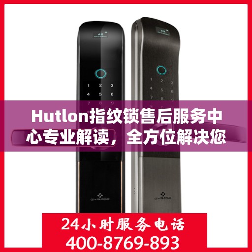 Hutlon指纹锁售后服务中心专业解读，全方位解决您的锁具问题